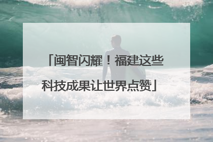 闽智闪耀！福建这些科技成果让世界点赞