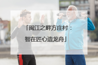 闽江之畔方庄村：智在匠心造龙舟