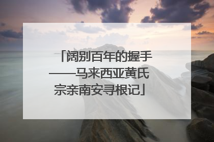阔别百年的握手——马来西亚黄氏宗亲南安寻根记