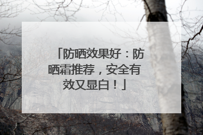 防晒效果好：防晒霜推荐，安全有效又显白！