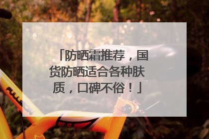 防晒霜推荐，国货防晒适合各种肤质，口碑不俗！