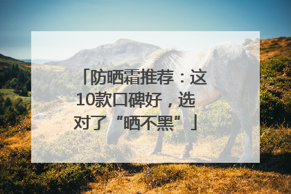 防晒霜推荐：这10款口碑好，选对了“晒不黑”