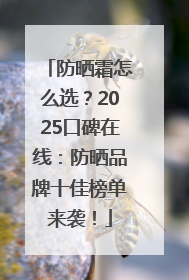 防晒霜怎么选？2025口碑在线：防晒品牌十佳榜单来袭！