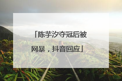 陈芋汐夺冠后被网暴，抖音回应