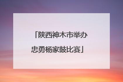 陕西神木市举办忠勇杨家鼓比赛