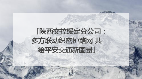 陕西交控绥定分公司：多方联动织密护路网 共绘平安交通新图景