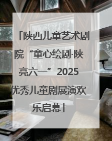 陕西儿童艺术剧院“童心绘剧·陕亮六一”2025优秀儿童剧展演欢乐启幕