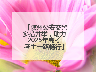 随州公安交警多措并举，助力2025年高考考生一路畅行
