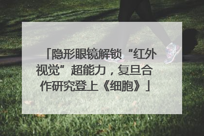 隐形眼镜解锁“红外视觉”超能力，复旦合作研究登上《细胞》