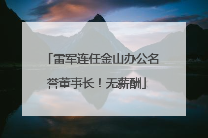 雷军连任金山办公名誉董事长！无薪酬