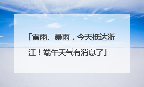 雷雨、暴雨，今天抵达浙江！端午天气有消息了