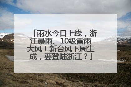 雨水今日上线，浙江暴雨、10级雷雨大风！新台风下周生成，要登陆浙江？