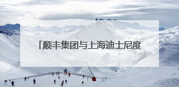 顺丰集团与上海迪士尼度假区宣布数年战略联盟