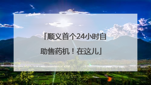 顺义首个24小时自助售药机！在这儿