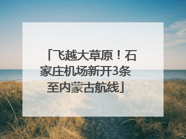 飞越大草原！石家庄机场新开3条至内蒙古航线