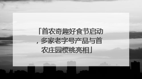 首农奇趣好食节启动，多家老字号产品与首农庄园樱桃亮相
