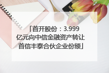 首开股份：3.999亿元向中信金融资产转让首信丰泰合伙企业份额