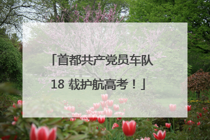 首都共产党员车队 18 载护航高考！