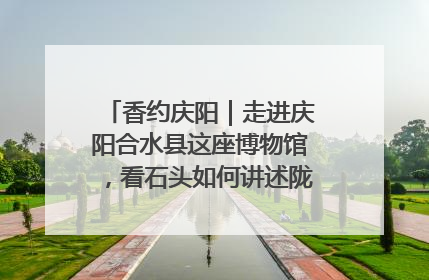 香约庆阳｜走进庆阳合水县这座博物馆，看石头如何讲述陇东千年历史