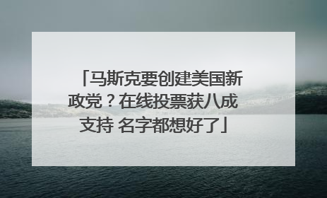 马斯克要创建美国新政党？在线投票获八成支持 名字都想好了