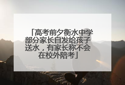 高考前夕衡水中学部分家长自发给孩子送水，有家长称不会在校外陪考