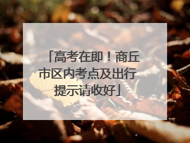 高考在即！商丘市区内考点及出行提示请收好