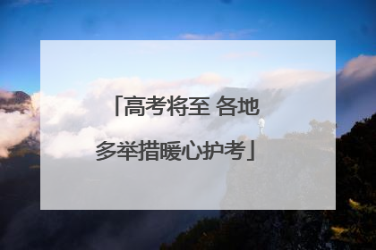 高考将至 各地多举措暖心护考