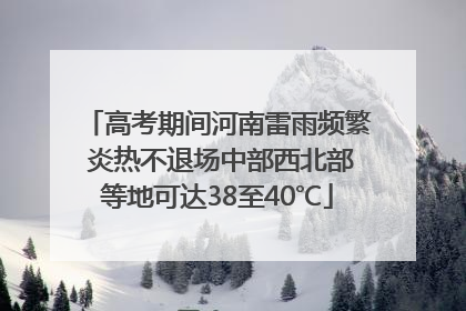 高考期间河南雷雨频繁 炎热不退场中部西北部等地可达38至40℃