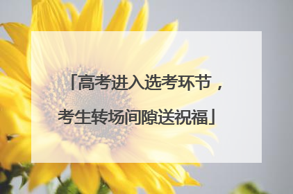高考进入选考环节，考生转场间隙送祝福