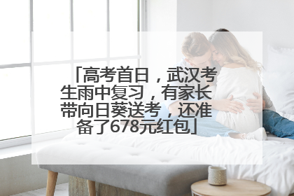 高考首日，武汉考生雨中复习，有家长带向日葵送考，还准备了678元红包