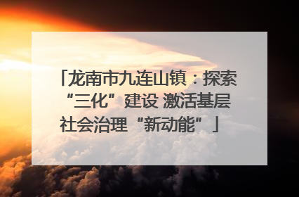 龙南市九连山镇：探索“三化”建设 激活基层社会治理“新动能”