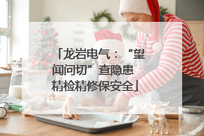龙岩电气：“望闻问切”查隐患 精检精修保安全