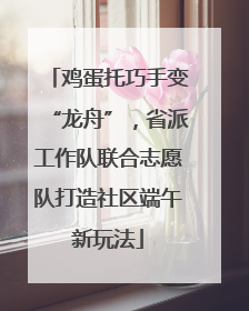 鸡蛋托巧手变“龙舟”，省派工作队联合志愿队打造社区端午新玩法