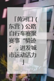 黄河口（东营）公路自行车赛聚赛事“骑迹”，迸发城市运动活力