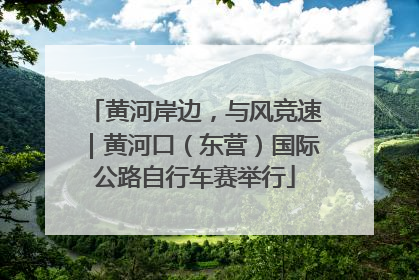 黄河岸边，与风竞速｜黄河口（东营）国际公路自行车赛举行