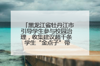 黑龙江省牡丹江市引导学生参与校园治理，收集建议超千条 学生“金点子”带来学校“新样子”