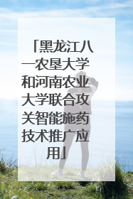黑龙江八一农垦大学和河南农业大学联合攻关智能施药技术推广应用