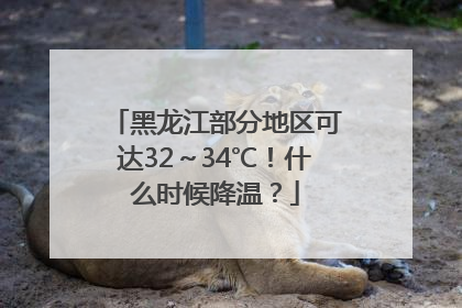 黑龙江部分地区可达32～34℃！什么时候降温？