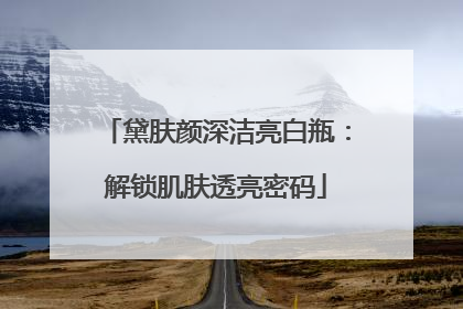 黛肤颜深洁亮白瓶：解锁肌肤透亮密码