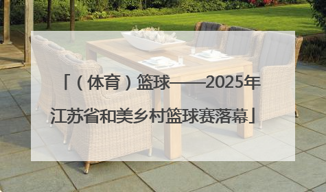 （体育）篮球——2025年江苏省和美乡村篮球赛落幕