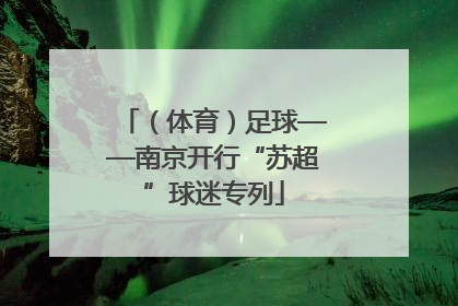 （体育）足球——南京开行“苏超”球迷专列