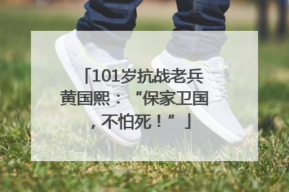 101岁抗战老兵黄国熙：“保家卫国，不怕死！”