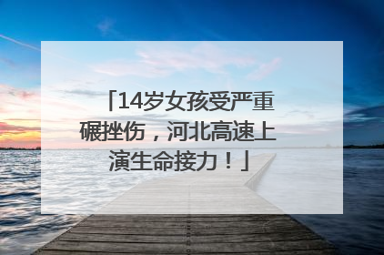 14岁女孩受严重碾挫伤，河北高速上演生命接力！