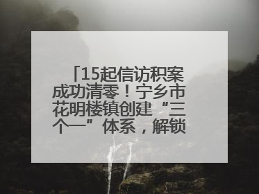 15起信访积案成功清零！宁乡市花明楼镇创建“三个一”体系，解锁基层治理新姿势