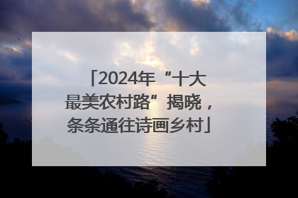 2024年“十大最美农村路”揭晓，条条通往诗画乡村