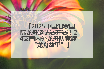 2025中国汨罗国际龙舟邀请赛开赛！24支国内外龙舟队竞渡“龙舟故里”