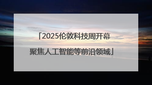 2025伦敦科技周开幕 聚焦人工智能等前沿领域