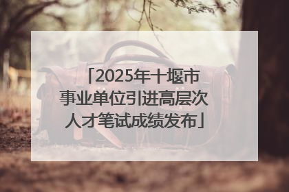 2025年十堰市事业单位引进高层次人才笔试成绩发布