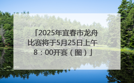 2025年宜春市龙舟比赛将于5月25日上午8：00开赛（图）