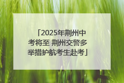 2025年荆州中考将至 荆州交警多举措护航考生赴考